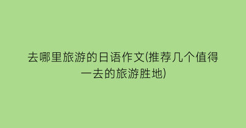 去哪里旅游的日语作文(推荐几个值得一去的旅游胜地)
