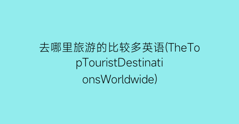 去哪里旅游的比较多英语(TheTopTouristDestinationsWorldwide)