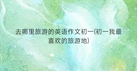 去哪里旅游的英语作文初一(初一我最喜欢的旅游地)