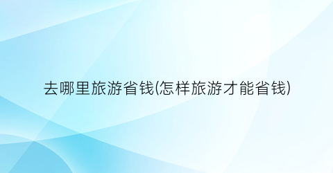 去哪里旅游省钱(怎样旅游才能省钱)