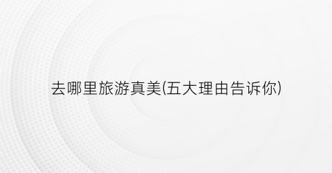 去哪里旅游真美(五大理由告诉你)