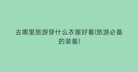 去哪里旅游穿什么衣服好看(旅游必备的装备)