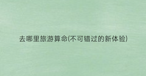 去哪里旅游算命(不可错过的新体验)