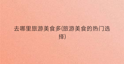 去哪里旅游美食多(旅游美食的热门选择)