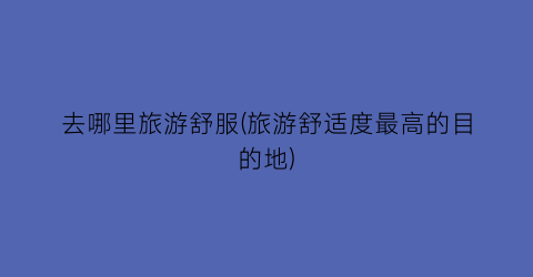 去哪里旅游舒服(旅游舒适度最高的目的地)