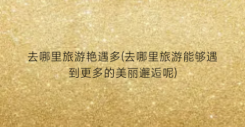去哪里旅游艳遇多(去哪里旅游能够遇到更多的美丽邂逅呢)
