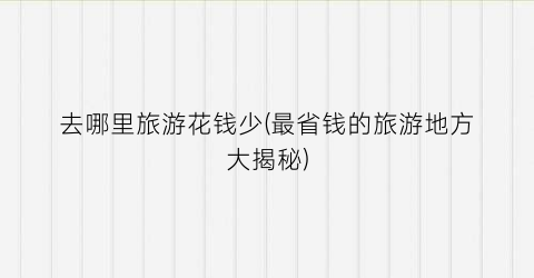 去哪里旅游花钱少(最省钱的旅游地方大揭秘)