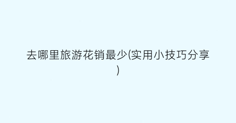去哪里旅游花销最少(实用小技巧分享)