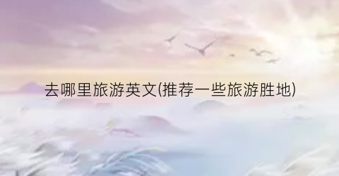 去哪里旅游英文(推荐一些旅游胜地)