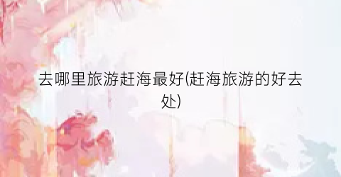 去哪里旅游赶海最好(赶海旅游的好去处)
