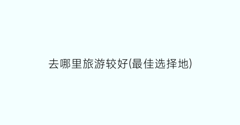去哪里旅游较好(最佳选择地)