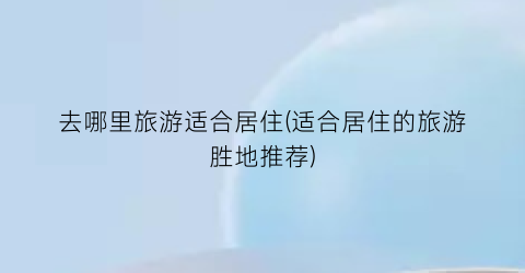 去哪里旅游适合居住(适合居住的旅游胜地推荐)