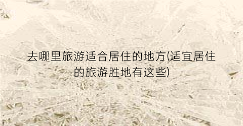 去哪里旅游适合居住的地方(适宜居住的旅游胜地有这些)