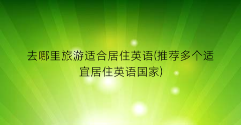 去哪里旅游适合居住英语(推荐多个适宜居住英语国家)