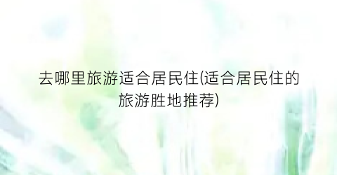 去哪里旅游适合居民住(适合居民住的旅游胜地推荐)