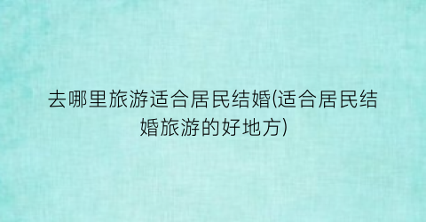 去哪里旅游适合居民结婚(适合居民结婚旅游的好地方)