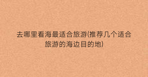去哪里看海最适合旅游(推荐几个适合旅游的海边目的地)