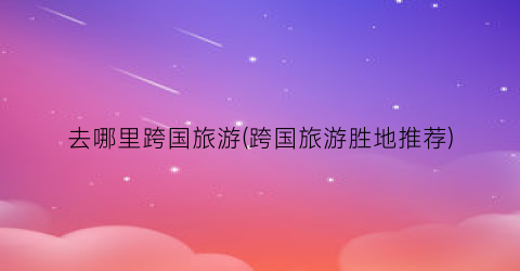去哪里跨国旅游(跨国旅游胜地推荐)