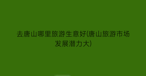 去唐山哪里旅游生意好(唐山旅游市场发展潜力大)