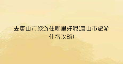 去唐山市旅游住哪里好呢(唐山市旅游住宿攻略)