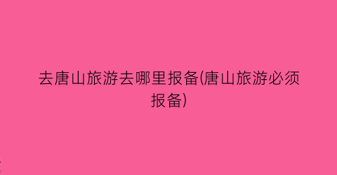 去唐山旅游去哪里报备(唐山旅游必须报备)
