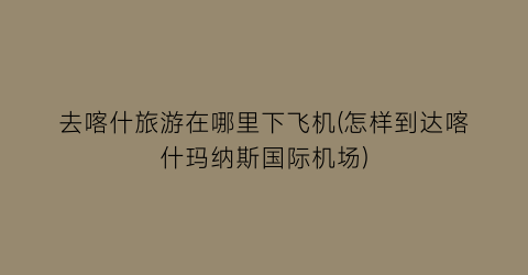 去喀什旅游在哪里下飞机(怎样到达喀什玛纳斯国际机场)