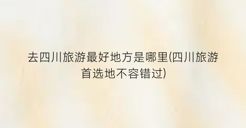 去四川旅游最好地方是哪里(四川旅游首选地不容错过)