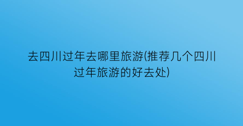 去四川过年去哪里旅游(推荐几个四川过年旅游的好去处)