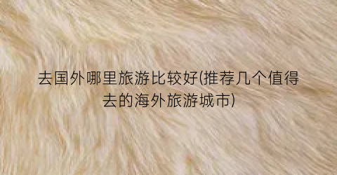 去国外哪里旅游比较好(推荐几个值得去的海外旅游城市)