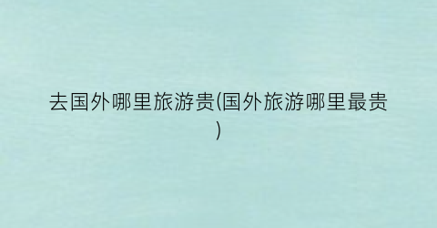 去国外哪里旅游贵(国外旅游哪里最贵)