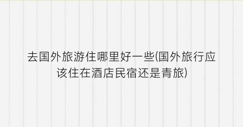 去国外旅游住哪里好一些(国外旅行应该住在酒店民宿还是青旅)