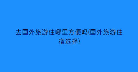 去国外旅游住哪里方便吗(国外旅游住宿选择)
