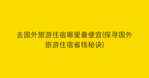 去国外旅游住宿哪里最便宜(探寻国外旅游住宿省钱秘诀)