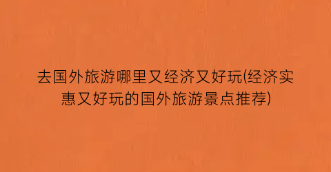 去国外旅游哪里又经济又好玩(经济实惠又好玩的国外旅游景点推荐)