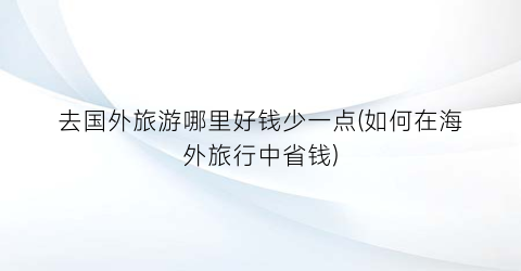 去国外旅游哪里好钱少一点(如何在海外旅行中省钱)