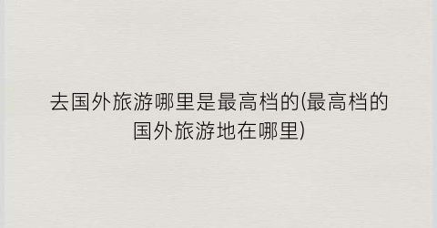 去国外旅游哪里是最高档的(最高档的国外旅游地在哪里)