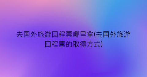 去国外旅游回程票哪里拿(去国外旅游回程票的取得方式)