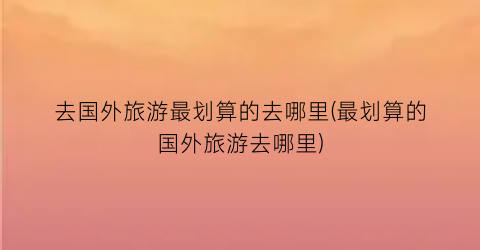 去国外旅游最划算的去哪里(最划算的国外旅游去哪里)