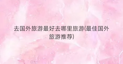 去国外旅游最好去哪里旅游(最佳国外旅游推荐)