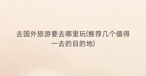 去国外旅游要去哪里玩(推荐几个值得一去的目的地)