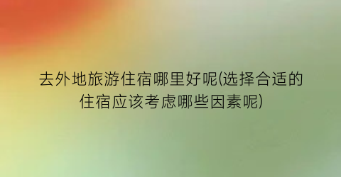 去外地旅游住宿哪里好呢(选择合适的住宿应该考虑哪些因素呢)