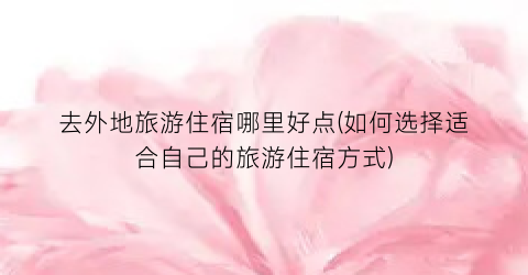去外地旅游住宿哪里好点(如何选择适合自己的旅游住宿方式)