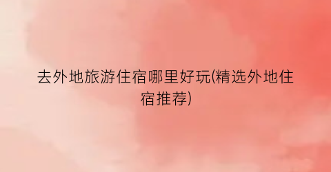 去外地旅游住宿哪里好玩(精选外地住宿推荐)
