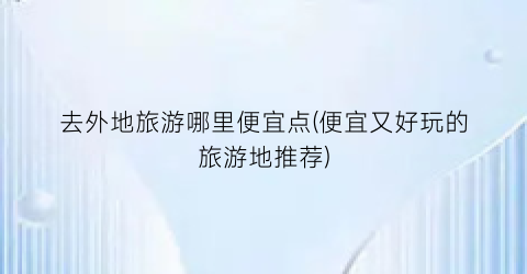 去外地旅游哪里便宜点(便宜又好玩的旅游地推荐)