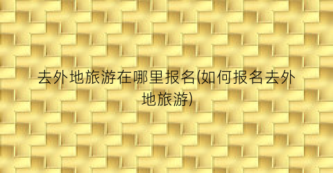 去外地旅游在哪里报名(如何报名去外地旅游)
