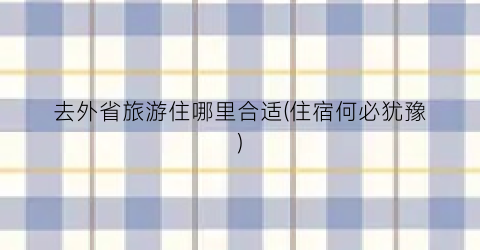 去外省旅游住哪里合适(住宿何必犹豫)