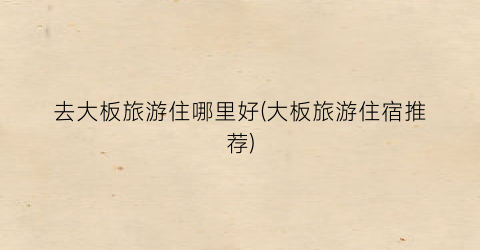 去大板旅游住哪里好(大板旅游住宿推荐)