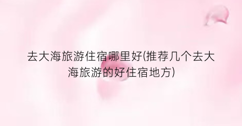 去大海旅游住宿哪里好(推荐几个去大海旅游的好住宿地方)