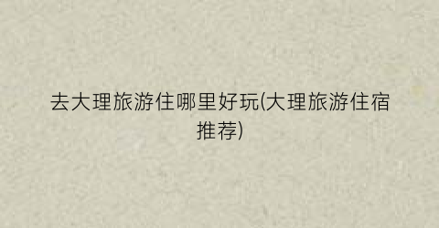 去大理旅游住哪里好玩(大理旅游住宿推荐)