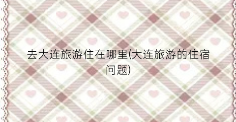 去大连旅游住在哪里(大连旅游的住宿问题)